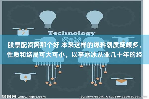 股票配资网那个好 本来这样的爆料就质疑颇多，性质和结局可大可小，以李冰冰从业几十年的经