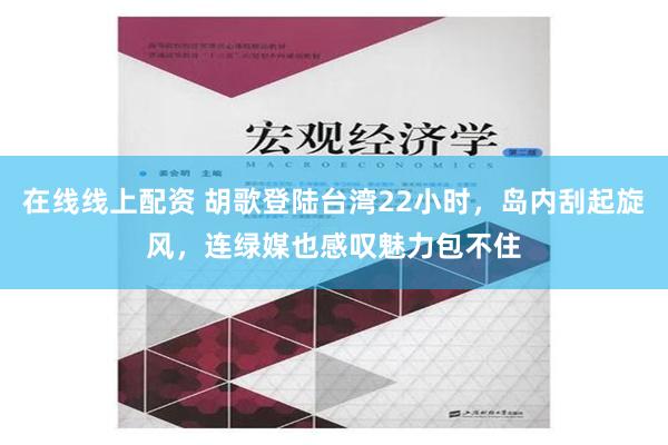 在线线上配资 胡歌登陆台湾22小时，岛内刮起旋风，连绿媒也感叹魅力包不住