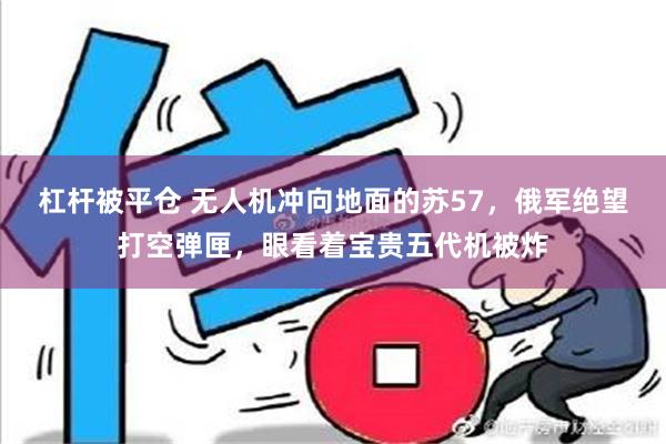 杠杆被平仓 无人机冲向地面的苏57，俄军绝望打空弹匣，眼看着宝贵五代机被炸