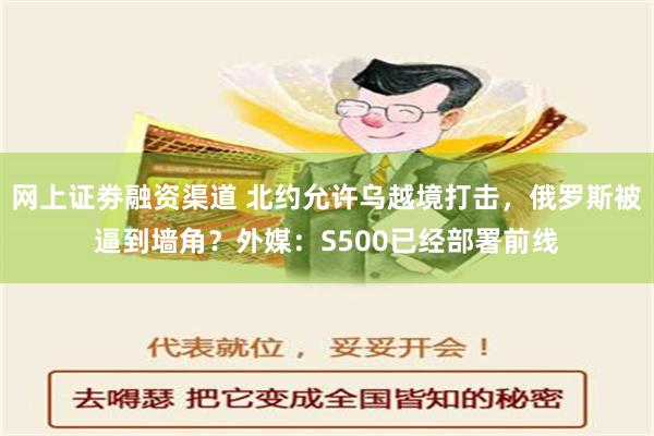 网上证劵融资渠道 北约允许乌越境打击，俄罗斯被逼到墙角？外媒：S500已经部署前线