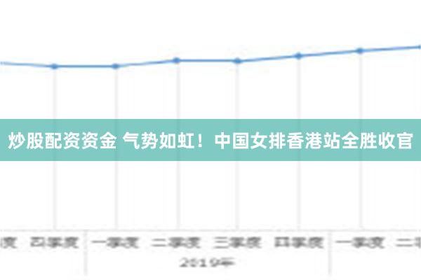 炒股配资资金 气势如虹！中国女排香港站全胜收官