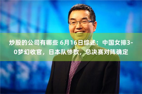 炒股的公司有哪些 6月16日综述：中国女排3-0梦幻收官，日本队惨败，总决赛对阵确定