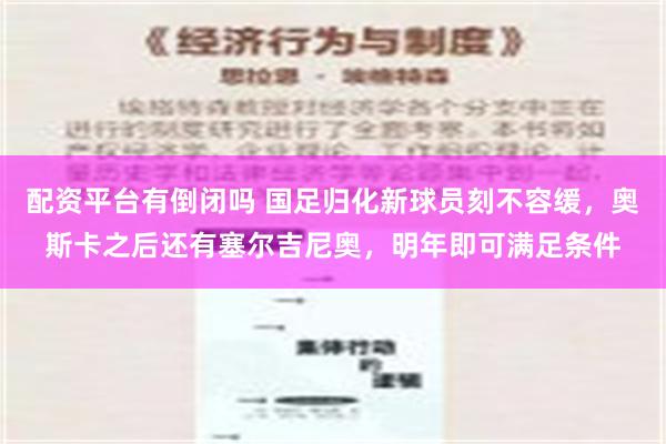 配资平台有倒闭吗 国足归化新球员刻不容缓，奥斯卡之后还有塞尔吉尼奥，明年即可满足条件