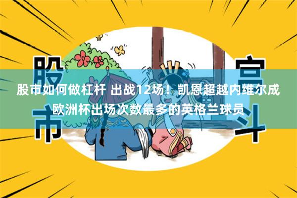 股市如何做杠杆 出战12场！凯恩超越内维尔成欧洲杯出场次数最多的英格兰球员