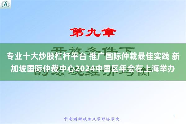 专业十大炒股杠杆平台 推广国际仲裁最佳实践 新加坡国际仲裁中心2024中国区年会在上海举办