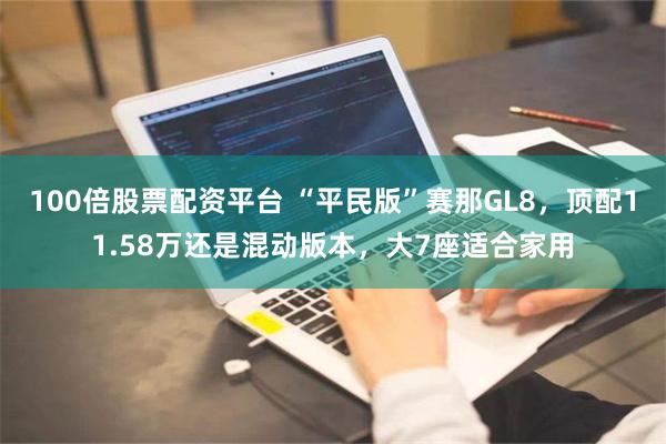 100倍股票配资平台 “平民版”赛那GL8，顶配11.58万还是混动版本，大7座适合家用