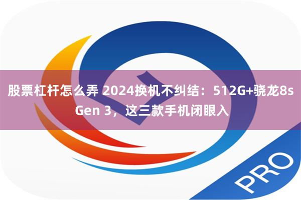 股票杠杆怎么弄 2024换机不纠结：512G+骁龙8s Gen 3，这三款手机闭眼入