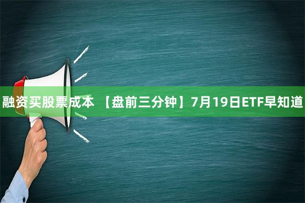 融资买股票成本 【盘前三分钟】7月19日ETF早知道