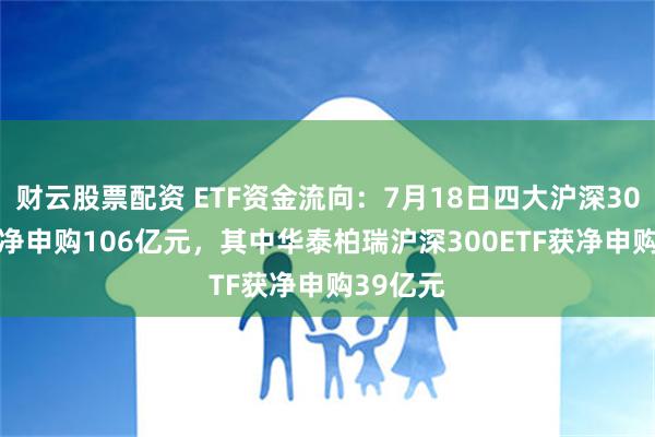 财云股票配资 ETF资金流向：7月18日四大沪深300ETF获净申购106亿元，其中华泰柏瑞沪深300ETF获净申购39亿元