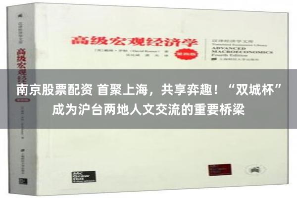 南京股票配资 首聚上海，共享弈趣！“双城杯”成为沪台两地人文交流的重要桥梁