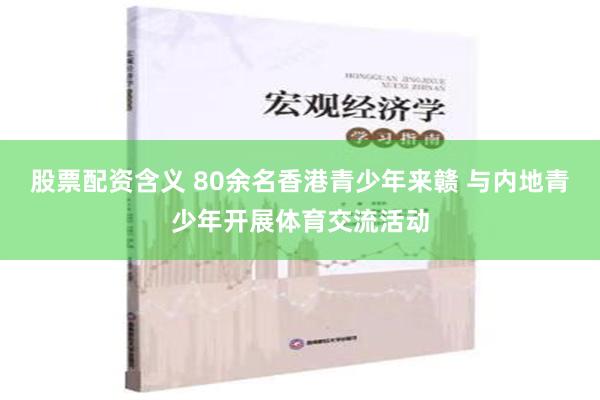 股票配资含义 80余名香港青少年来赣 与内地青少年开展体育交流活动