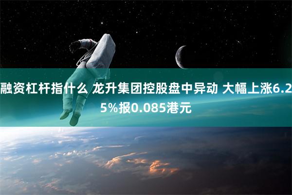 融资杠杆指什么 龙升集团控股盘中异动 大幅上涨6.25%报0.085港元