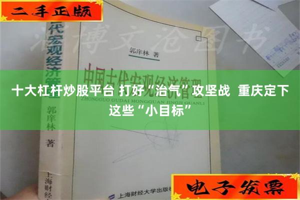 十大杠杆炒股平台 打好“治气”攻坚战  重庆定下这些“小目标”