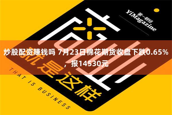 炒股配资赚钱吗 7月23日棉花期货收盘下跌0.65%，报14530元