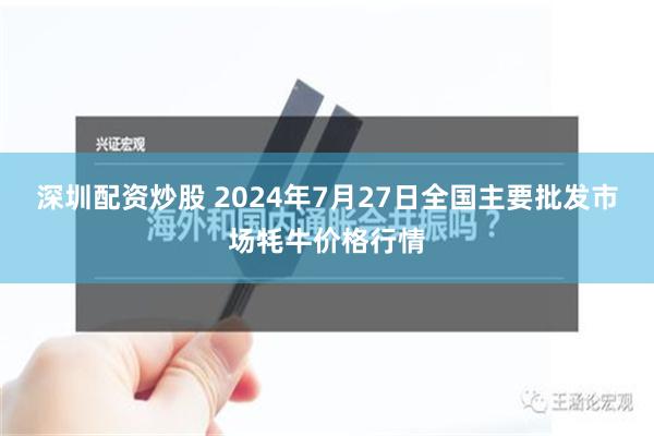 深圳配资炒股 2024年7月27日全国主要批发市场牦牛价格行情