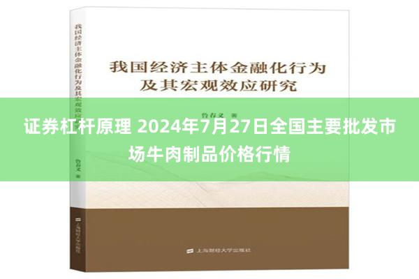 证券杠杆原理 2024年7月27日全国主要批发市场牛肉制品价格行情