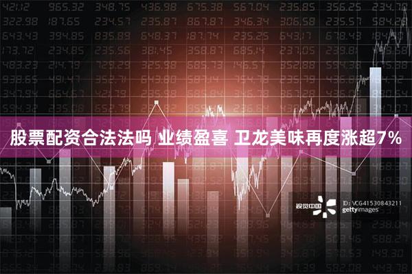 股票配资合法法吗 业绩盈喜 卫龙美味再度涨超7%