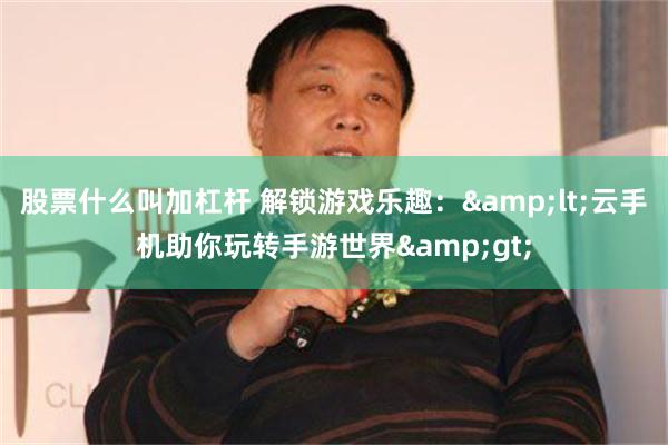 股票什么叫加杠杆 解锁游戏乐趣：&lt;云手机助你玩转手游世界&gt;