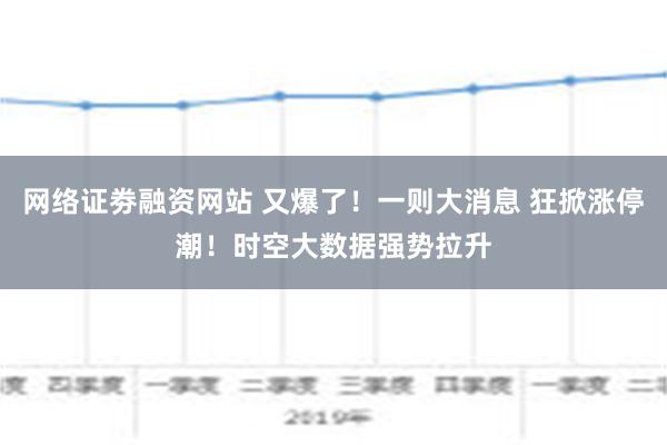 网络证劵融资网站 又爆了！一则大消息 狂掀涨停潮！时空大数据强势拉升