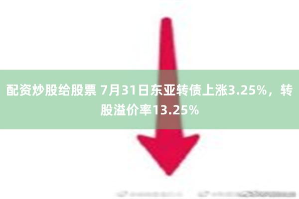 配资炒股给股票 7月31日东亚转债上涨3.25%，转股溢价率13.25%