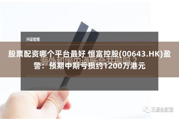 股票配资哪个平台最好 恒富控股(00643.HK)盈警：预期中期亏损约1200万港元