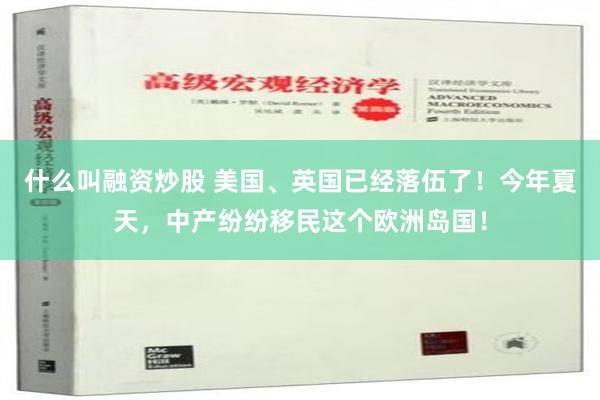 什么叫融资炒股 美国、英国已经落伍了！今年夏天，中产纷纷移民这个欧洲岛国！