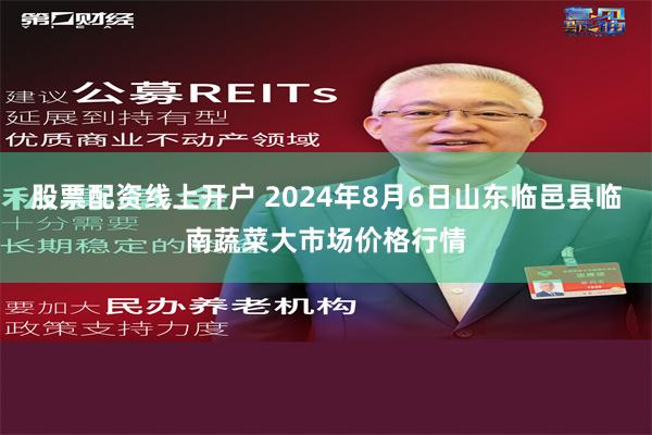 股票配资线上开户 2024年8月6日山东临邑县临南蔬菜大市场价格行情