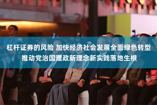 杠杆证券的风险 加快经济社会发展全面绿色转型 推动党治国理政新理念新实践落地生根