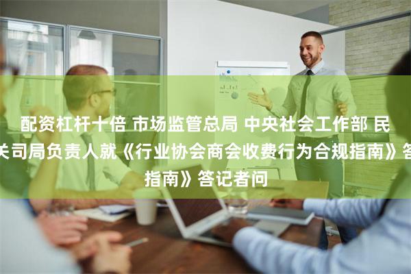 配资杠杆十倍 市场监管总局 中央社会工作部 民政部有关司局负责人就《行业协会商会收费行为合规指南》答记者问