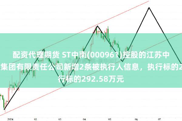 配资代理期货 ST中南(000961)控股的江苏中南建筑产业集团有限责任公司新增2条被执行人信息，执行标的292.58万元