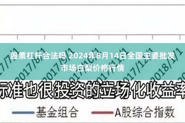 股票杠杆合法吗 2024年8月14日全国主要批发市场白梨价格行情