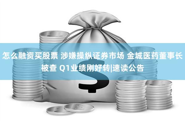 怎么融资买股票 涉嫌操纵证券市场 金城医药董事长被查 Q1业绩刚好转|速读公告