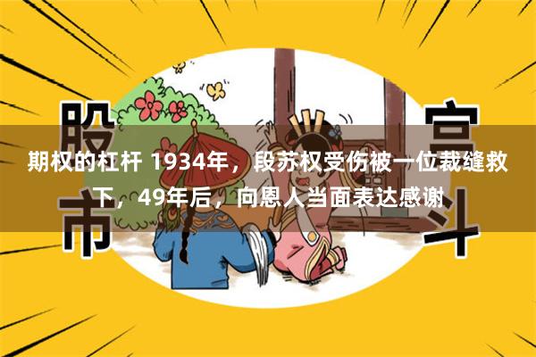 期权的杠杆 1934年，段苏权受伤被一位裁缝救下，49年后，向恩人当面表达感谢