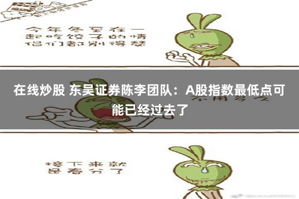 在线炒股 东吴证券陈李团队：A股指数最低点可能已经过去了