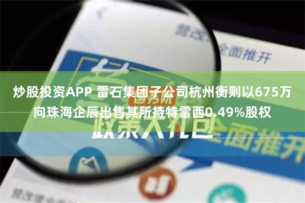 炒股投资APP 雷石集团子公司杭州衡则以675万向珠海企辰出售其所持特雷西0.49%股权