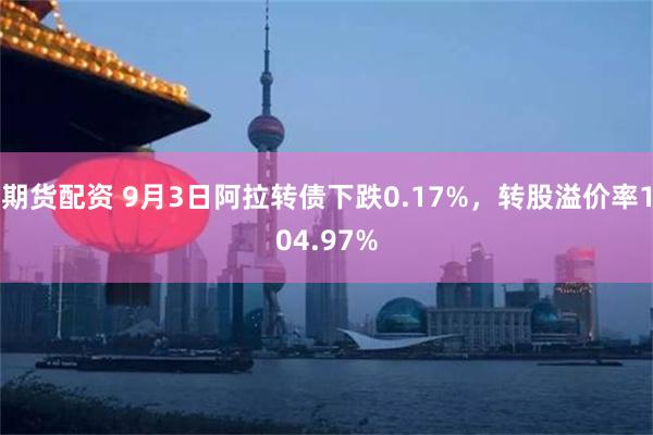 期货配资 9月3日阿拉转债下跌0.17%，转股溢价率104.97%