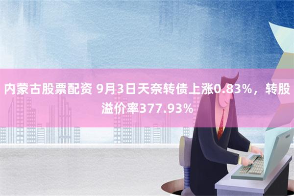 内蒙古股票配资 9月3日天奈转债上涨0.83%，转股溢价率377.93%