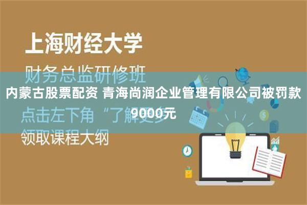 内蒙古股票配资 青海尚润企业管理有限公司被罚款9000元