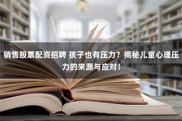 销售股票配资招聘 孩子也有压力？揭秘儿童心理压力的来源与应对！