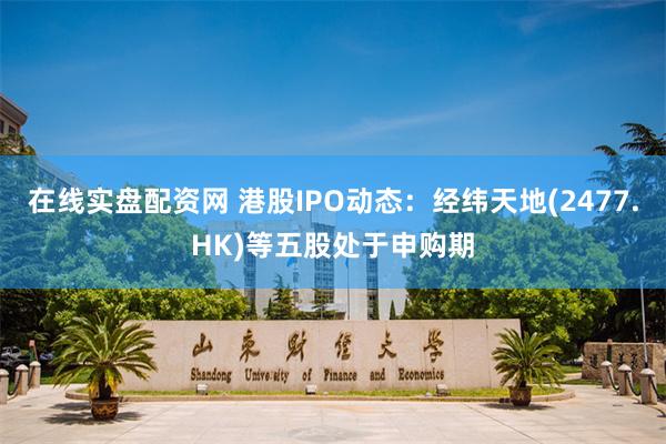 在线实盘配资网 港股IPO动态：经纬天地(2477.HK)等五股处于申购期