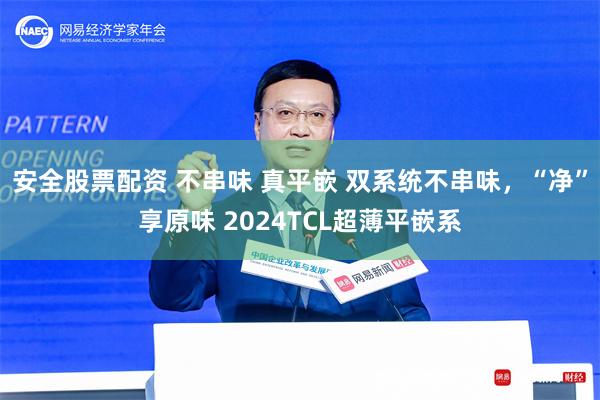 安全股票配资 不串味 真平嵌 双系统不串味，“净”享原味 2024TCL超薄平嵌系