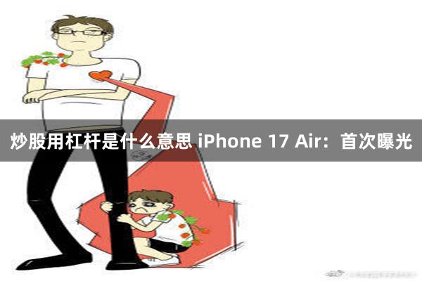 炒股用杠杆是什么意思 iPhone 17 Air：首次曝光