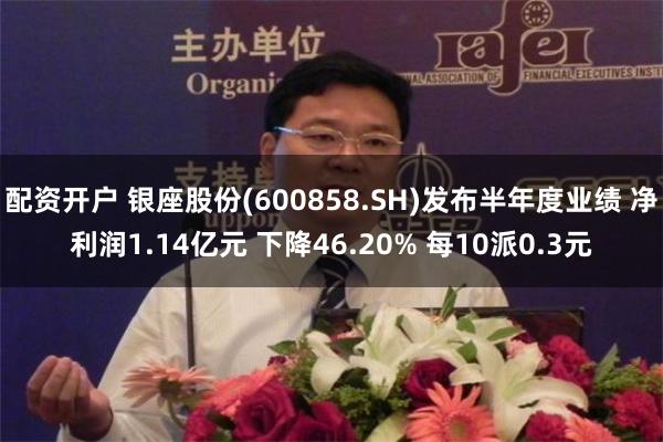 配资开户 银座股份(600858.SH)发布半年度业绩 净利润1.14亿元 下降46.20% 每10派0.3元