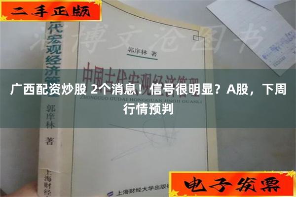 广西配资炒股 2个消息！信号很明显？A股，下周行情预判