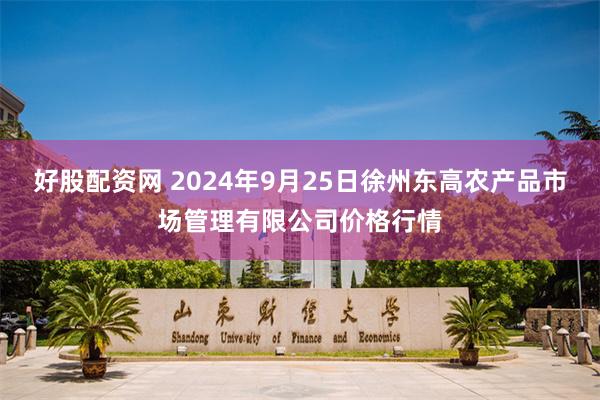 好股配资网 2024年9月25日徐州东高农产品市场管理有限公司价格行情