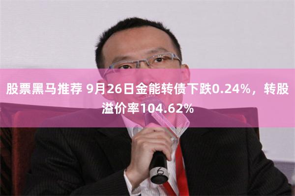 股票黑马推荐 9月26日金能转债下跌0.24%，转股溢价率104.62%