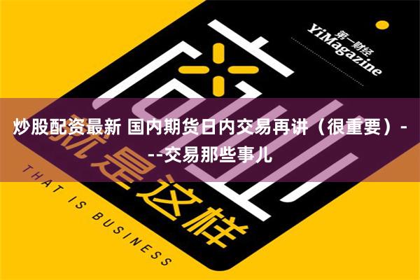 炒股配资最新 国内期货日内交易再讲（很重要）---交易那些事儿