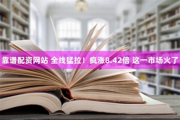 靠谱配资网站 全线猛拉！疯涨8.42倍 这一市场火了