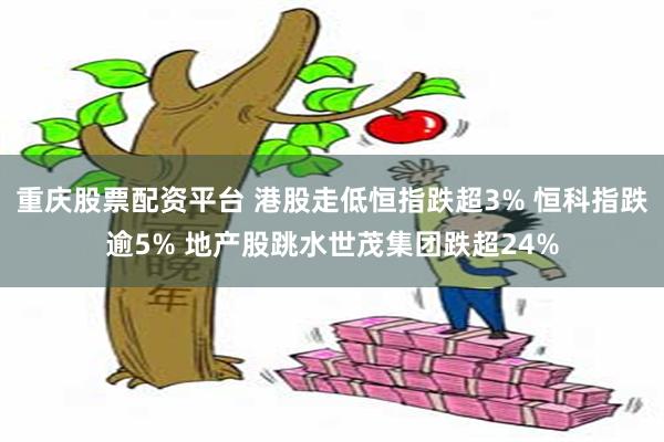 重庆股票配资平台 港股走低恒指跌超3% 恒科指跌逾5% 地产股跳水世茂集团跌超24%