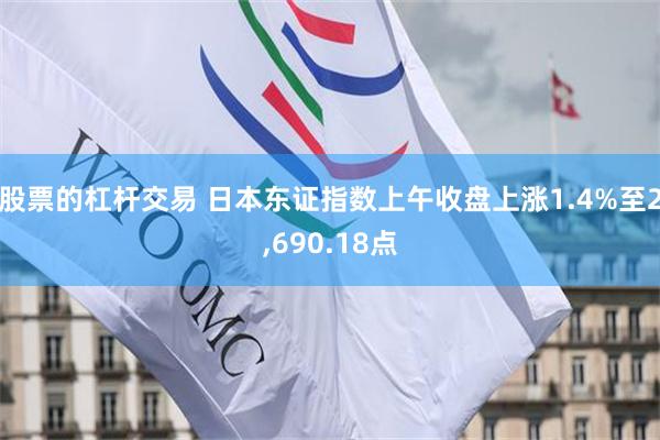 股票的杠杆交易 日本东证指数上午收盘上涨1.4%至2,690.18点